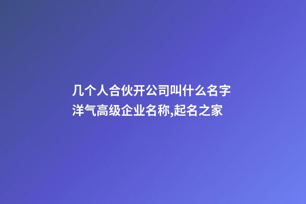 几个人合伙开公司叫什么名字 洋气高级企业名称,起名之家-第1张-公司起名-玄机派